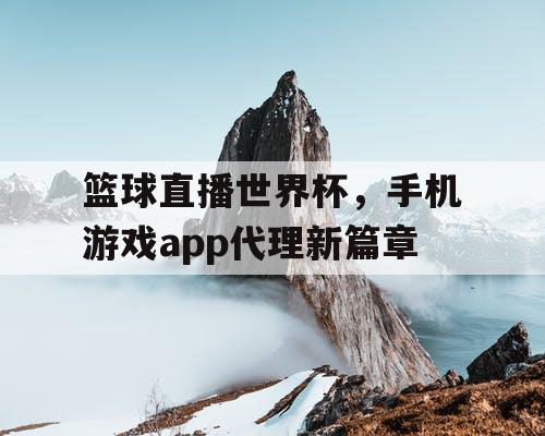 篮球直播世界杯，手机游戏app代理新篇章