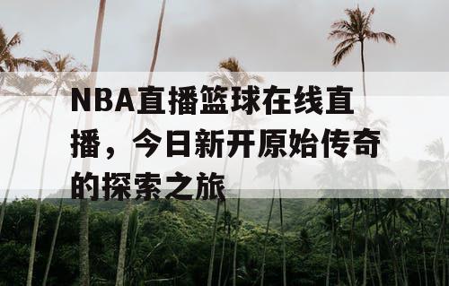 NBA直播篮球在线直播，今日新开原始传奇的探索之旅