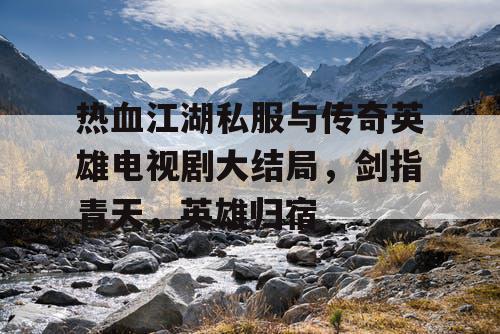 热血江湖私服与传奇英雄电视剧大结局，剑指青天，英雄归宿