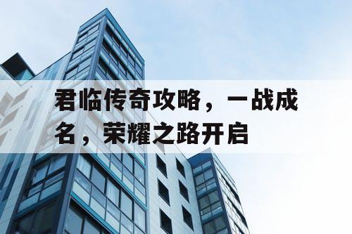 君临传奇攻略，一战成名，荣耀之路开启