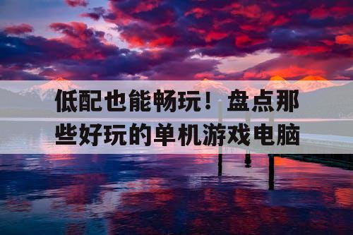 低配也能畅玩!盘点那些好玩的单机游戏电脑 低配也能畅玩!盘点那些好玩的单机游戏电脑