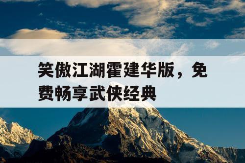 笑傲江湖霍建华版,免费畅享武侠经典 笑傲江湖霍建华版,免费畅享武侠经典