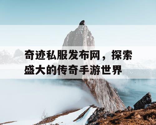 奇迹私服发布网,探索盛大的传奇手游世界 奇迹私服发布网,探索盛大的传奇手游世界
