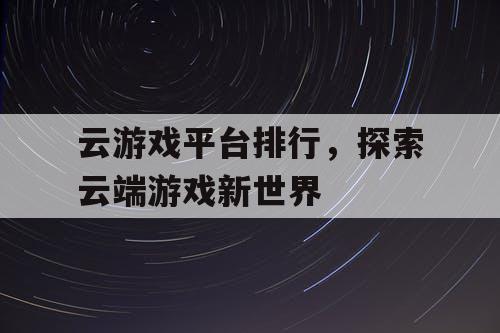 云游戏平台排行,探索云端游戏新世界 云游戏平台排行,探索云端游戏新世界