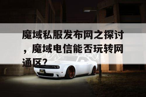 魔域私服发布网之探讨，魔域电信能否玩转网通区？
