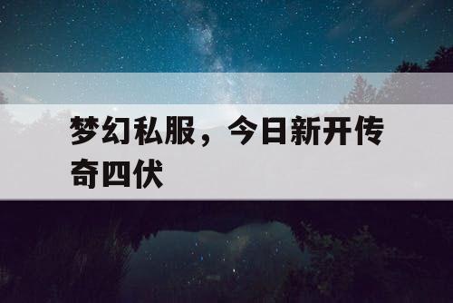 梦幻私服,今日新开传奇四伏 梦幻私服,今日新开传奇四伏