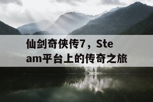 仙剑奇侠传7,Steam平台上的传奇之旅 仙剑奇侠传7,Steam平台上的传奇之旅