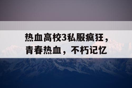热血高校3私服疯狂，青春热血，不朽记忆