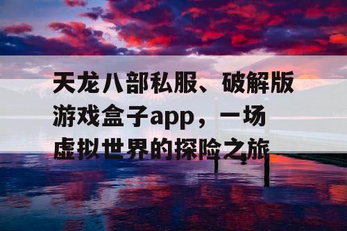 天龙八部私服、破解版游戏盒子app，一场虚拟世界的探险之旅