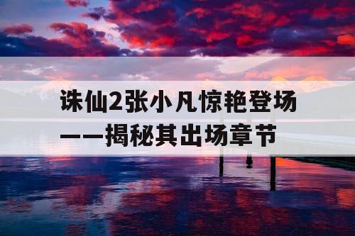 诛仙2张小凡惊艳登场——揭秘其出场章节 诛仙2张小凡惊艳登场——揭秘其出场章节