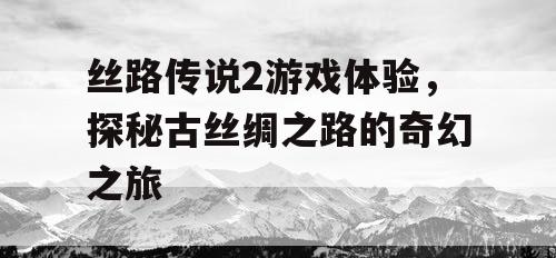 丝路传说2游戏体验，探秘古丝绸之路的奇幻之旅