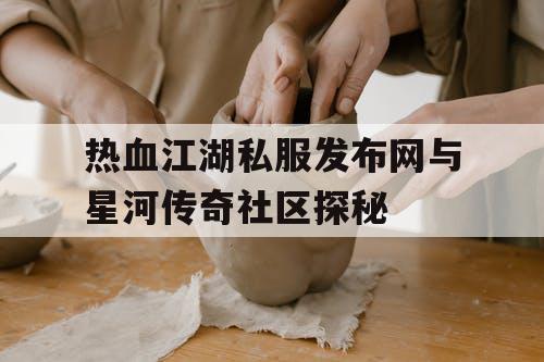 热血江湖私服发布网与星河传奇社区探秘 热血江湖私服发布网与星河传奇社区探秘