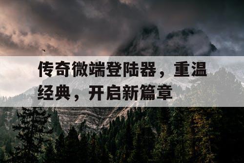 传奇微端登陆器,重温经典,开启新篇章 传奇微端登陆器,重温经典,开启新篇章