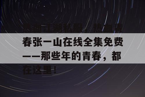 热血江湖私服，热血青春张一山在线全集免费——那些年的青春，都在这里！