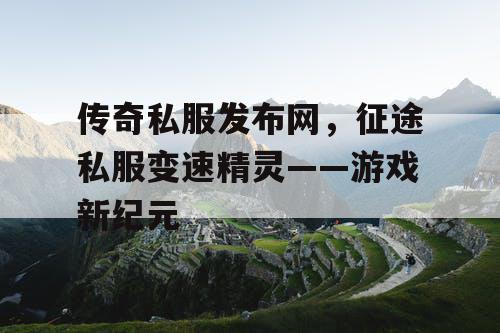 传奇私服发布网，征途私服变速精灵——游戏新纪元