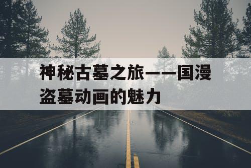 神秘古墓之旅——国漫盗墓动画的魅力 神秘古墓之旅——国漫盗墓动画的魅力