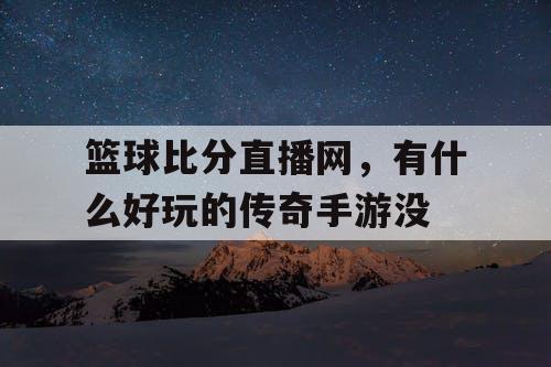 篮球比分直播网,有什么好玩的传奇手游没 篮球比分直播网,有什么好玩的传奇手游没