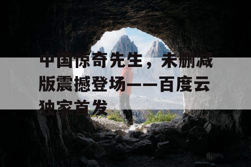 中国惊奇先生，未删减版震撼登场——百度云独家首发
