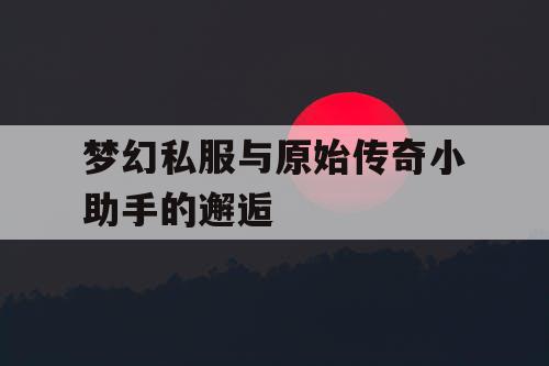 梦幻私服与原始传奇小助手的邂逅