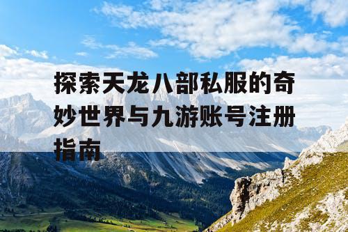 探索天龙八部私服的奇妙世界与九游账号注册指南