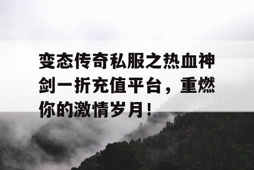变态传奇私服之热血神剑一折充值平台，重燃你的激情岁月！