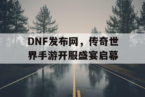DNF发布网,传奇世界手游开服盛宴启幕 DNF发布网,传奇世界手游开服盛宴启幕