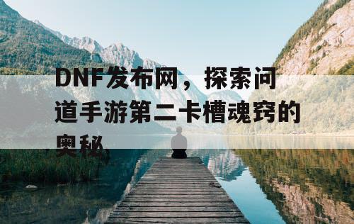 DNF发布网，探索问道手游第二卡槽魂窍的奥秘