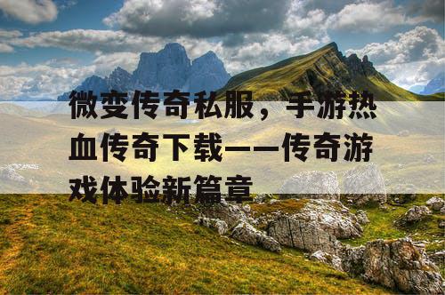 微变传奇私服,手游热血传奇下载——传奇游戏体验新篇章 微变传奇私服,手游热血传奇下载——传奇游戏体验新篇章