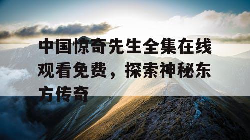 中国惊奇先生全集在线观看免费，探索神秘东方传奇