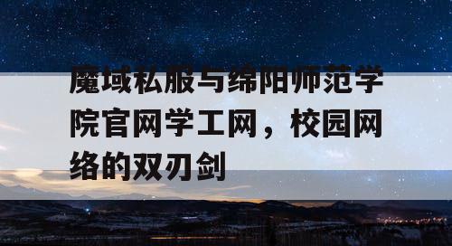 魔域私服与绵阳师范学院官网学工网,校园网络的双刃剑 魔域私服与绵阳师范学院官网学工网,校园网络的双刃剑