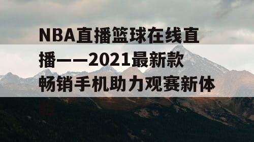 NBA直播篮球在线直播——2021最新款畅销手机助力观赛新体验