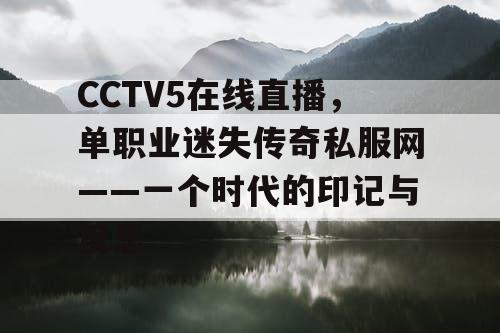 CCTV5在线直播，单职业迷失传奇私服网——一个时代的印记与反思