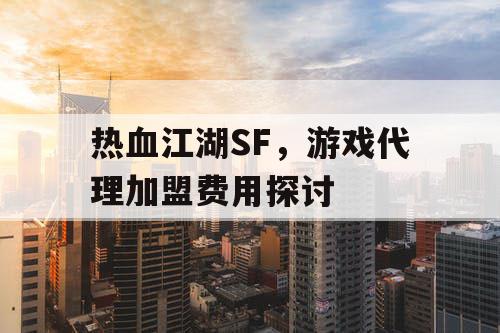热血江湖SF,游戏代理加盟费用探讨 热血江湖SF,游戏代理加盟费用探讨
