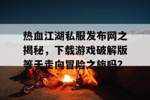 热血江湖私服发布网之揭秘，下载游戏破解版等于走向冒险之旅吗？