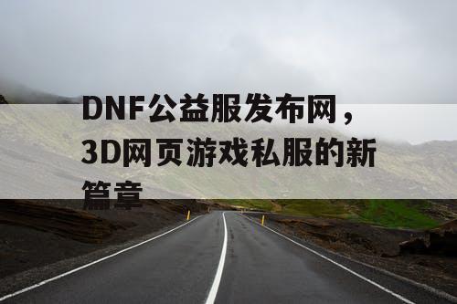 DNF公益服发布网,3D网页游戏私服的新篇章 DNF公益服发布网,3D网页游戏私服的新篇章