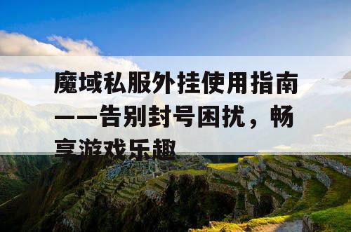 魔域私服外挂使用指南——告别封号困扰,畅享游戏乐趣 魔域私服外挂使用指南——告别封号困扰,畅享游戏乐趣