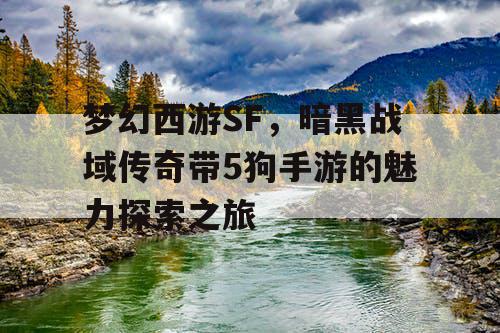 梦幻西游SF,暗黑战域传奇带5狗手游的魅力探索之旅 梦幻西游SF,暗黑战域传奇带5狗手游的魅力探索之旅