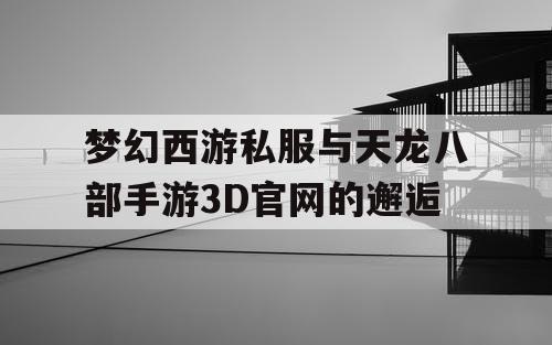 梦幻西游私服与天龙八部手游3D官网的邂逅