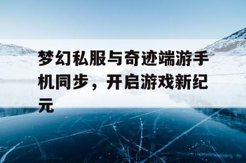 梦幻私服与奇迹端游手机同步，开启游戏新纪元