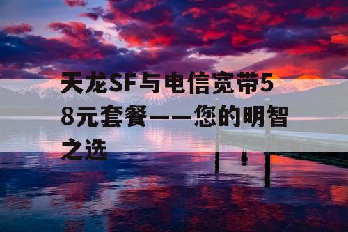 天龙SF与电信宽带58元套餐——您的明智之选 天龙SF与电信宽带58元套餐——您的明智之选