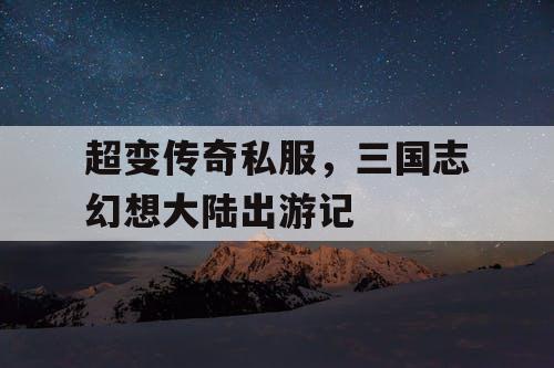 超变传奇私服，三国志幻想大陆出游记