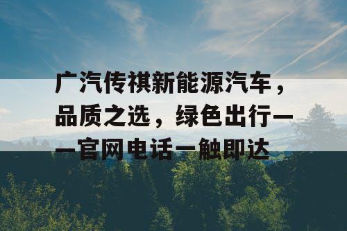 广汽传祺新能源汽车,品质之选,绿色出行——官网电话一触即达 广汽传祺新能源汽车,品质之选,绿色出行——官网电话一触即达