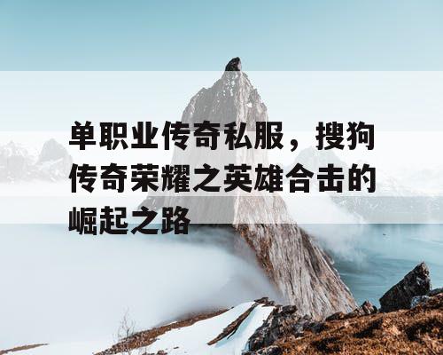 单职业传奇私服,搜狗传奇荣耀之英雄合击的崛起之路 单职业传奇私服,搜狗传奇荣耀之英雄合击的崛起之路