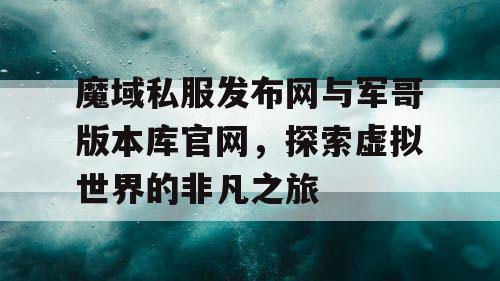 魔域私服发布网与军哥版本库官网,探索虚拟世界的非凡之旅 魔域私服发布网与军哥版本库官网,探索虚拟世界的非凡之旅
