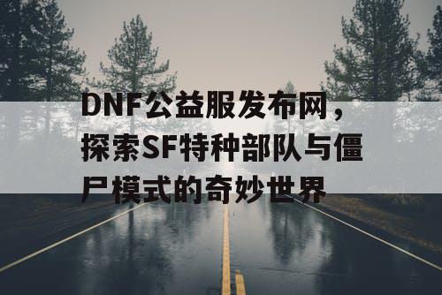 DNF公益服发布网，探索SF特种部队与僵尸模式的奇妙世界
