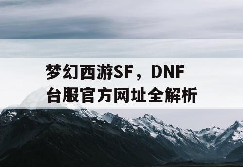 梦幻西游SF，DNF台服官方网址全解析
