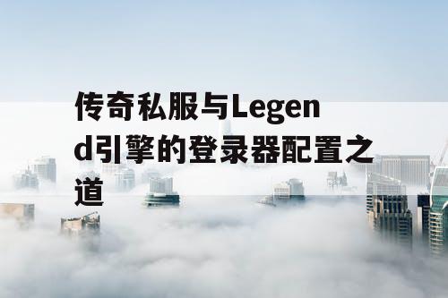 传奇私服与Legend引擎的登录器配置之道 传奇私服与Legend引擎的登录器配置之道