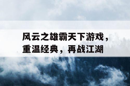 风云之雄霸天下游戏,重温经典,再战江湖 风云之雄霸天下游戏,重温经典,再战江湖