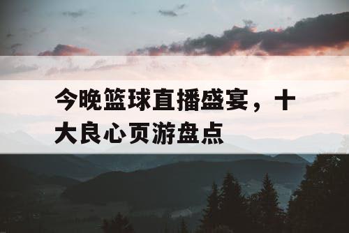 今晚篮球直播盛宴,十大良心页游盘点 今晚篮球直播盛宴,十大良心页游盘点