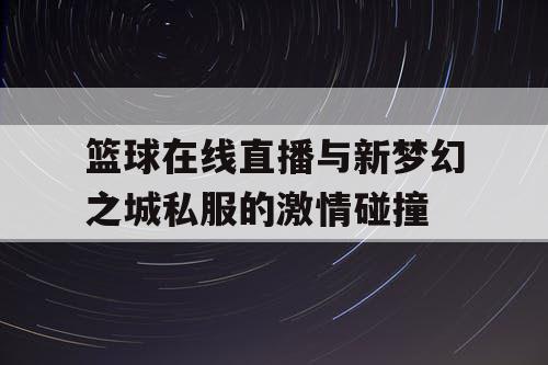 篮球在线直播与新梦幻之城私服的激情碰撞 篮球在线直播与新梦幻之城私服的激情碰撞